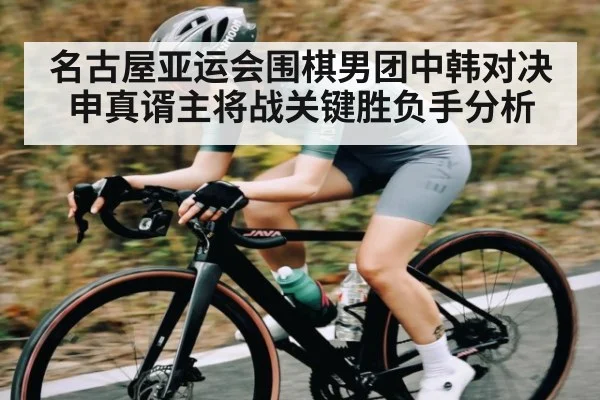 名古屋亚运会围棋男团中韩对决申真谞主将战关键胜负手分析