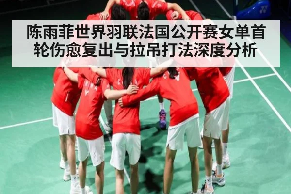 陈雨菲世界羽联法国公开赛女单首轮伤愈复出与拉吊打法深度分析