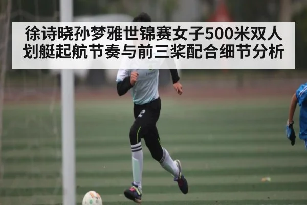 徐诗晓孙梦雅世锦赛女子500米双人划艇起航节奏与前三桨配合细节分析