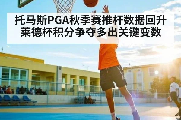 托马斯PGA秋季赛推杆数据回升 莱德杯积分争夺多出关键变数